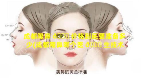 成都隆鼻 🐈 价格到底要准备多少(成都隆鼻哪个医 🐛 生技术好啊)